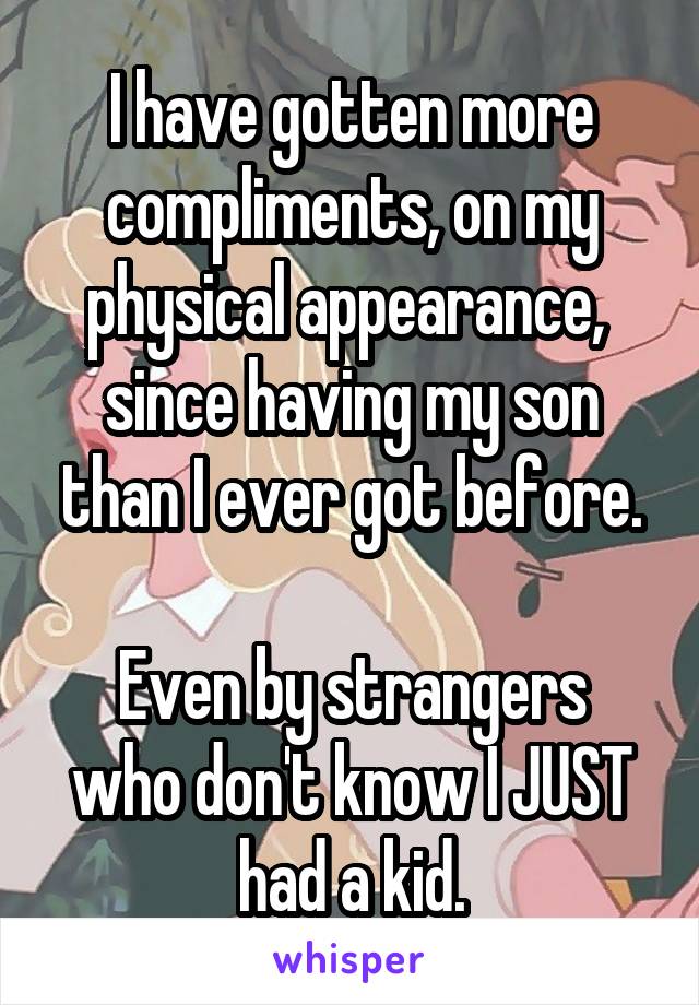I have gotten more compliments, on my physical appearance,  since having my son than I ever got before.

Even by strangers who don't know I JUST had a kid.