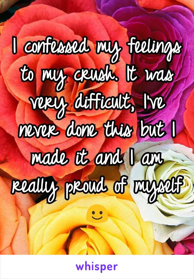 I confessed my feelings to my crush. It was very difficult, I've never done this but I made it and I am really proud of myself☺