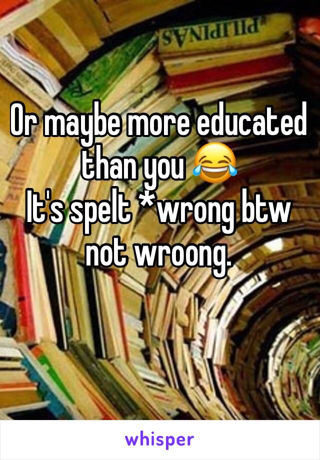 Or maybe more educated than you 😂 
It's spelt *wrong btw not wroong. 
