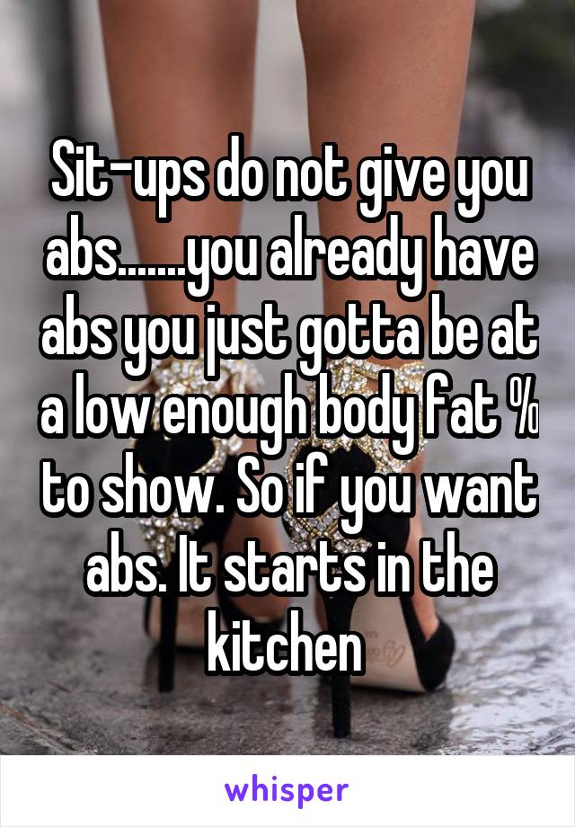 Sit-ups do not give you abs.......you already have abs you just gotta be at a low enough body fat % to show. So if you want abs. It starts in the kitchen 