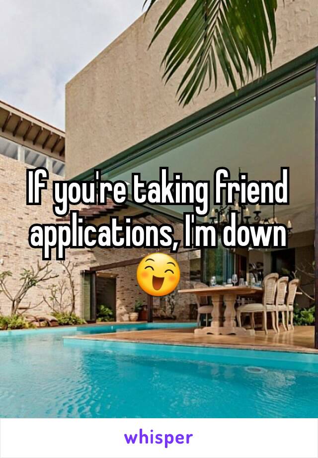 If you're taking friend applications, I'm down 😄