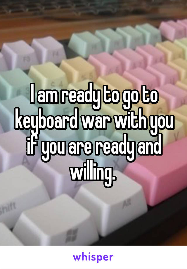 I am ready to go to keyboard war with you if you are ready and willing. 