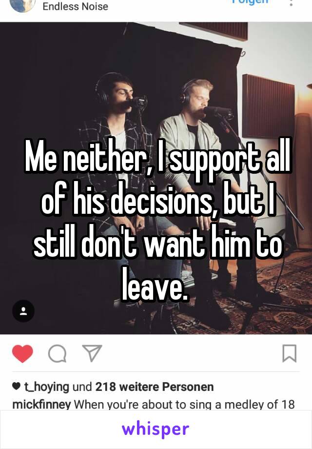 Me neither, I support all of his decisions, but I still don't want him to leave. 
