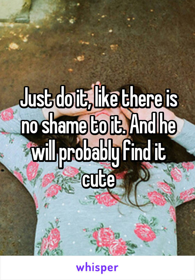 Just do it, like there is no shame to it. And he will probably find it cute