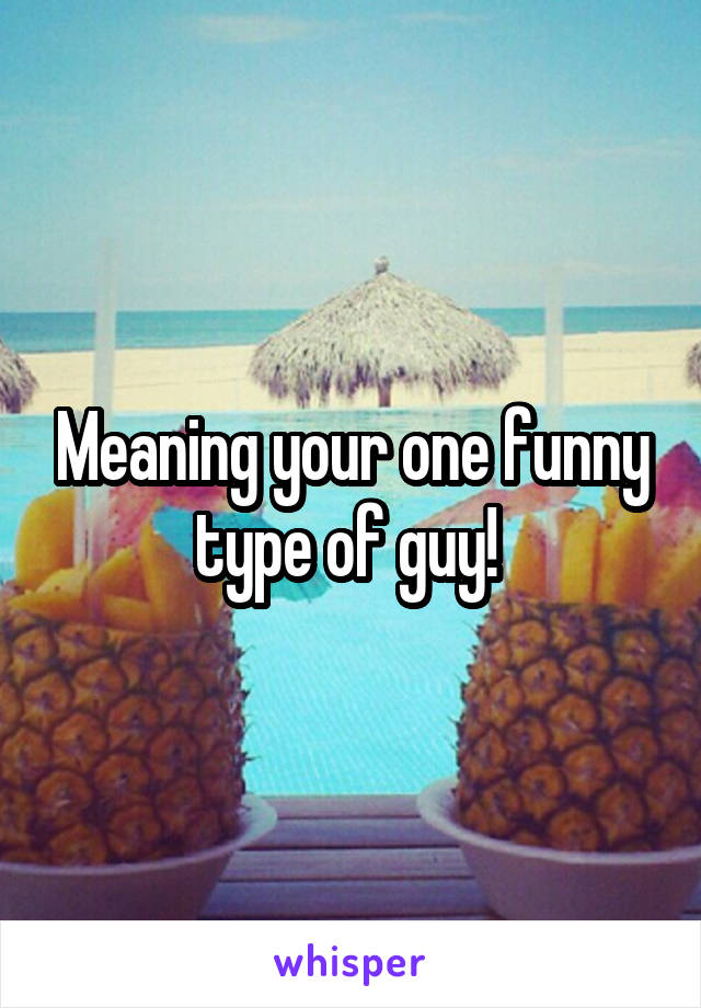 Meaning your one funny type of guy! 
