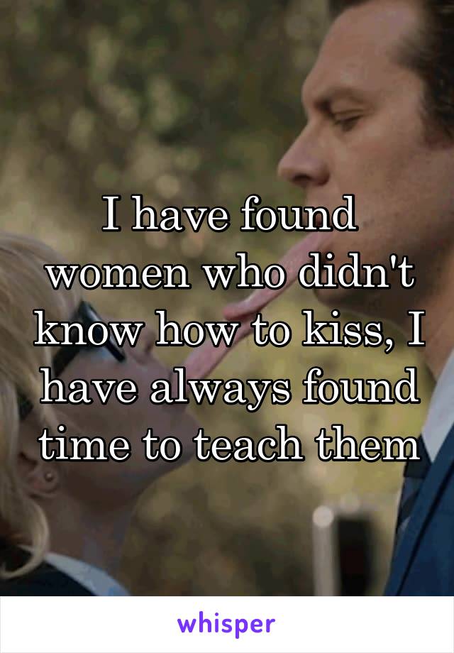 I have found women who didn't know how to kiss, I have always found time to teach them