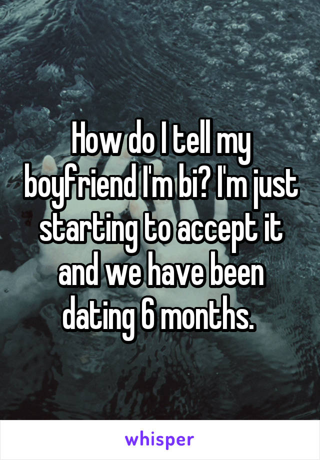 How do I tell my boyfriend I'm bi? I'm just starting to accept it and we have been dating 6 months. 