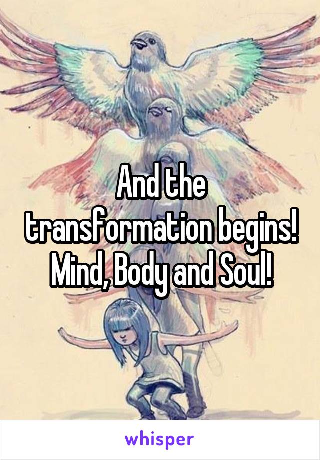 And the transformation begins! Mind, Body and Soul!