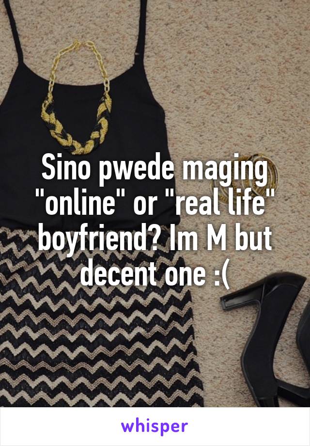 Sino pwede maging "online" or "real life" boyfriend? Im M but decent one :(