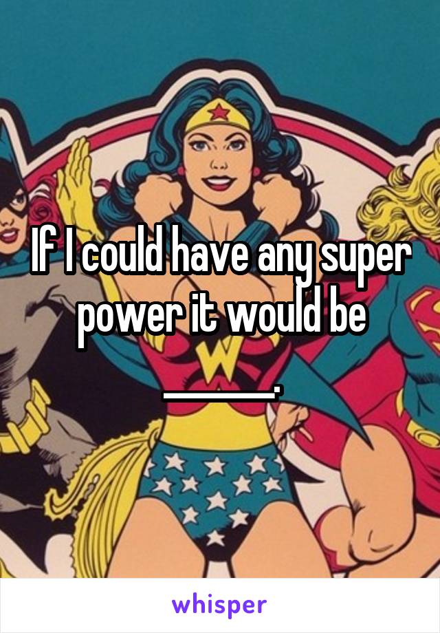 If I could have any super power it would be _______.