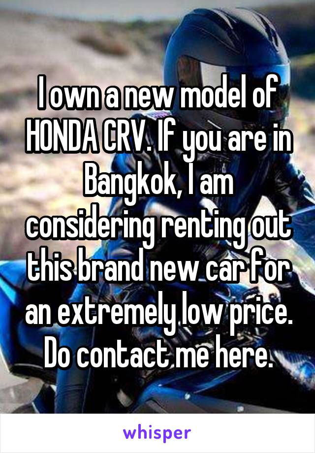 I own a new model of HONDA CRV. If you are in Bangkok, I am considering renting out this brand new car for an extremely low price.
Do contact me here.