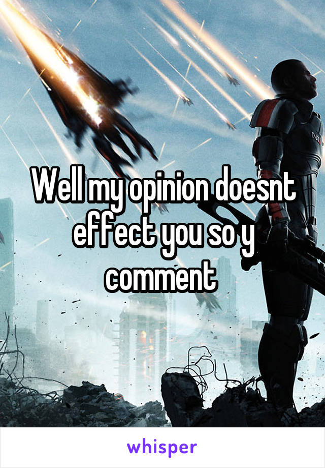 Well my opinion doesnt effect you so y comment 
