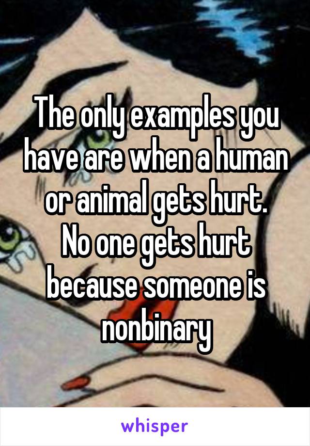 The only examples you have are when a human or animal gets hurt.
No one gets hurt because someone is nonbinary