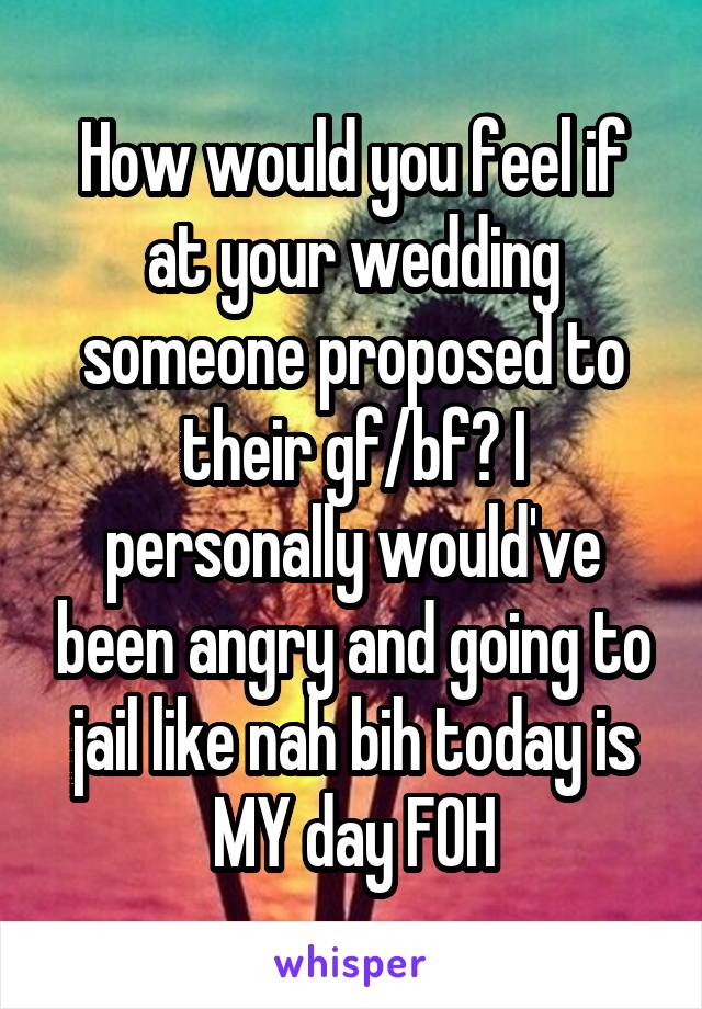 How would you feel if at your wedding someone proposed to their gf/bf? I personally would've been angry and going to jail like nah bih today is MY day FOH