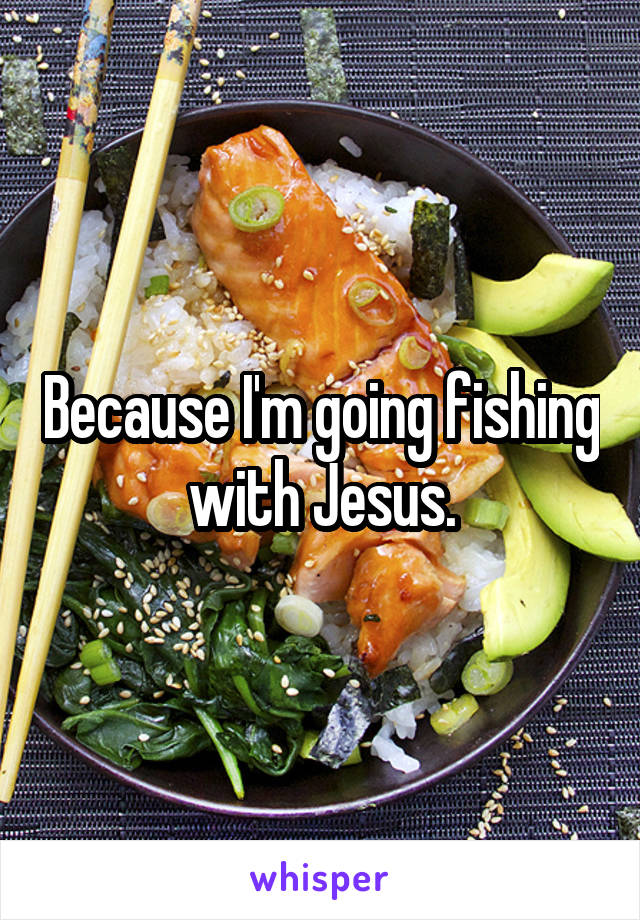 Because I'm going fishing with Jesus.