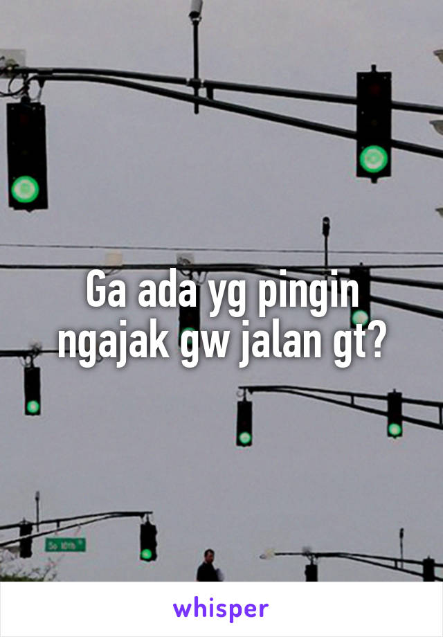 Ga ada yg pingin ngajak gw jalan gt?