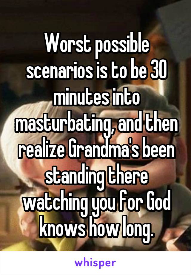 Worst possible scenarios is to be 30 minutes into masturbating, and then realize Grandma's been standing there watching you for God knows how long.