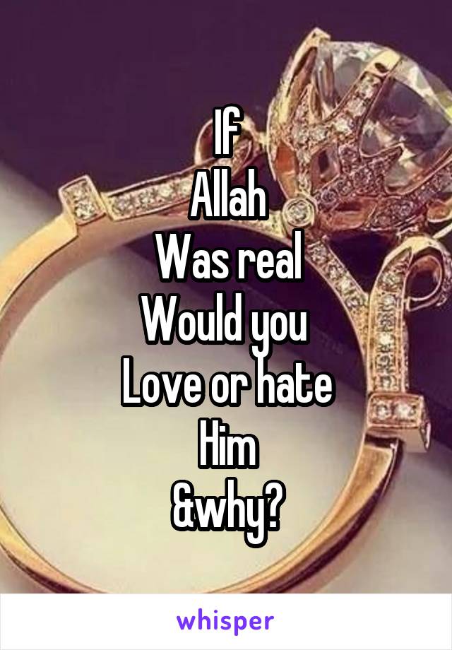 If
Allah
Was real
Would you 
Love or hate
Him
&why?