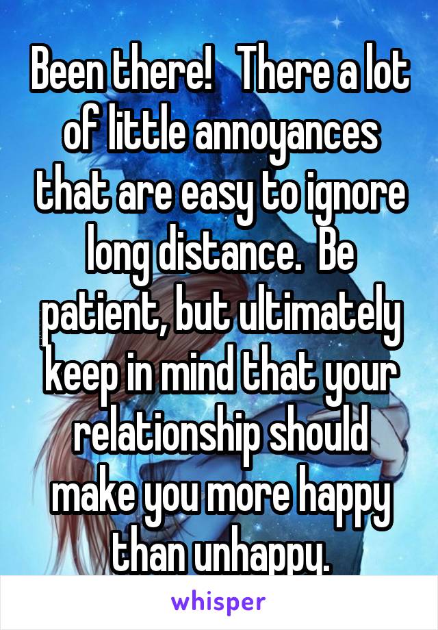 Been there!   There a lot of little annoyances that are easy to ignore long distance.  Be patient, but ultimately keep in mind that your relationship should make you more happy than unhappy.