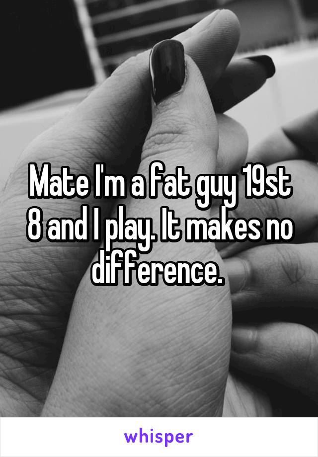 Mate I'm a fat guy 19st 8 and I play. It makes no difference. 