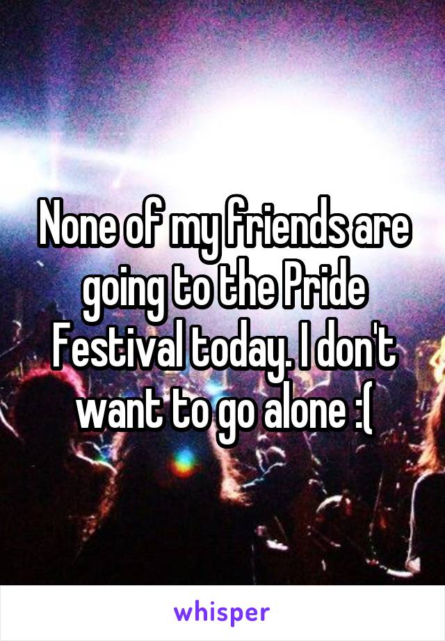 None of my friends are going to the Pride Festival today. I don't want to go alone :(