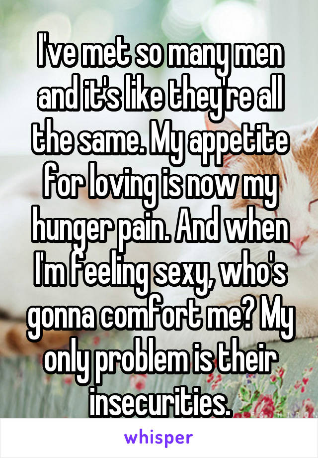 I've met so many men and it's like they're all the same. My appetite for loving is now my hunger pain. And when I'm feeling sexy, who's gonna comfort me? My only problem is their insecurities.