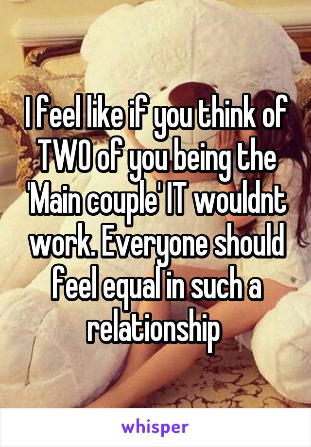 I feel like if you think of TWO of you being the 'Main couple' IT wouldnt work. Everyone should feel equal in such a relationship 