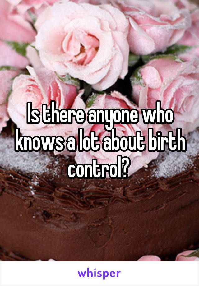 Is there anyone who knows a lot about birth control? 