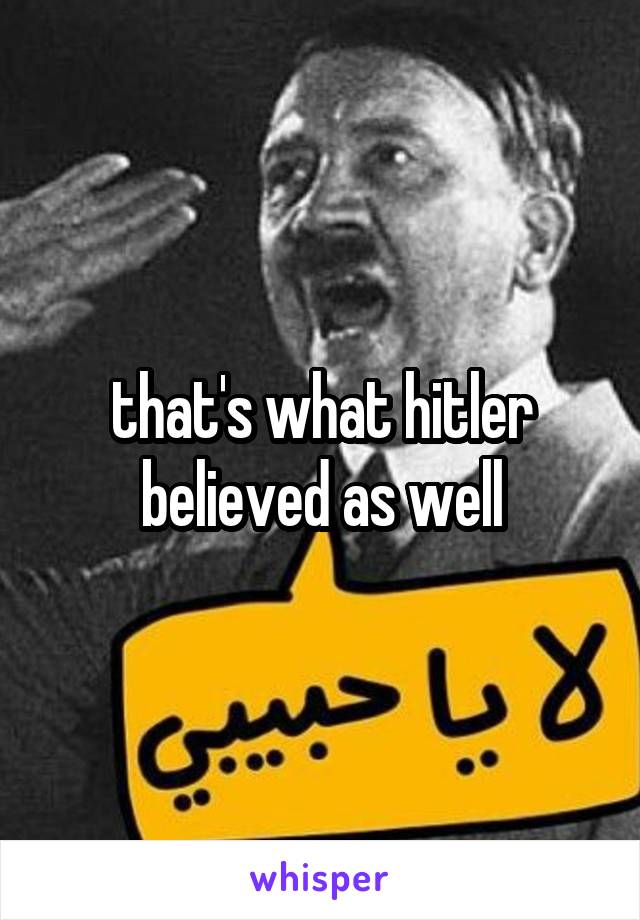 that's what hitler believed as well