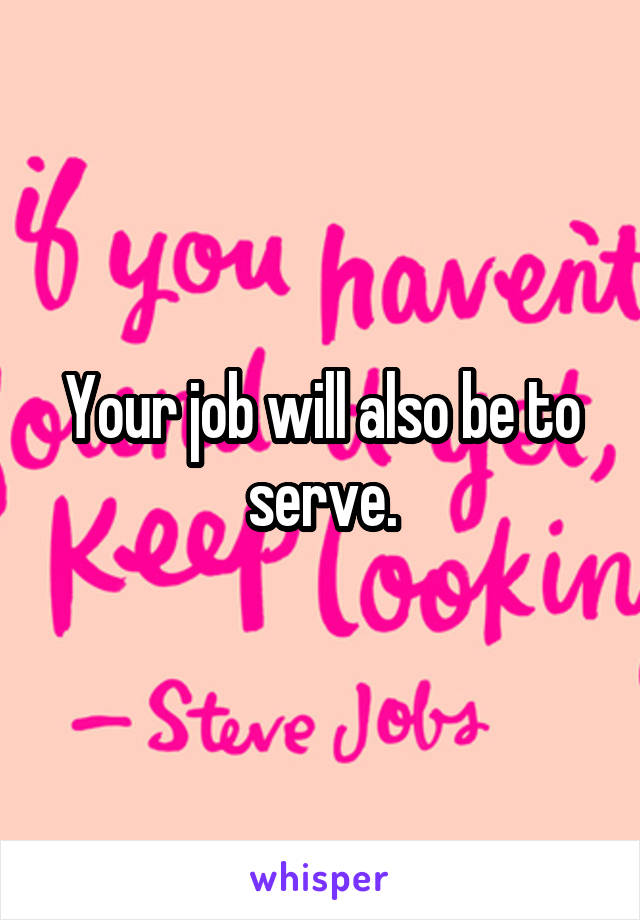 Your job will also be to serve.