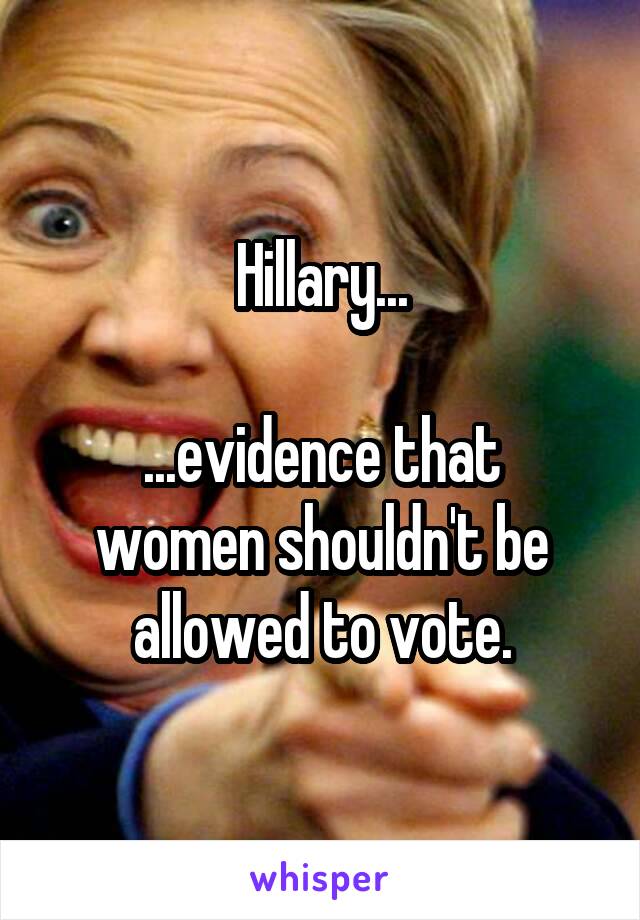 Hillary...

...evidence that women shouldn't be allowed to vote.