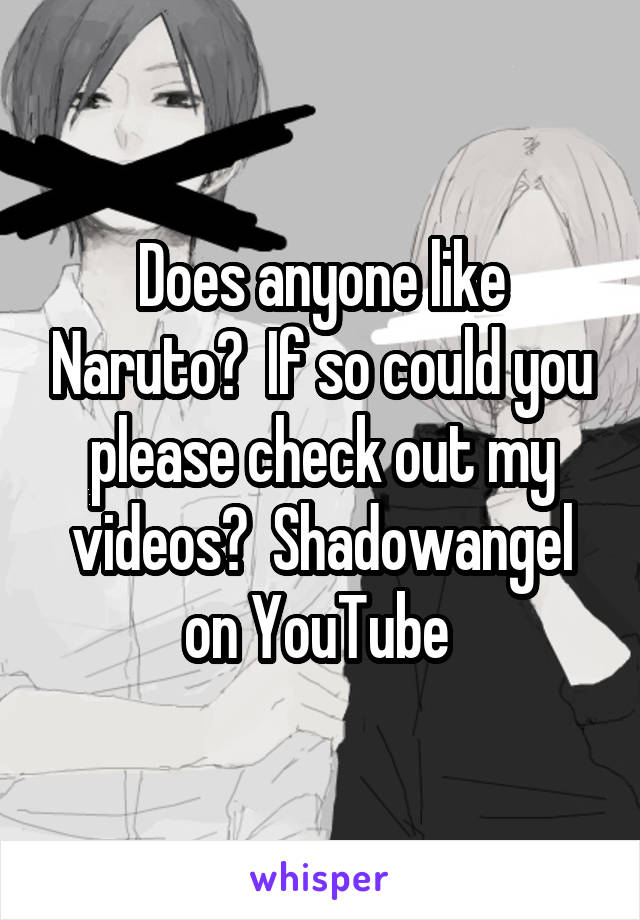 Does anyone like Naruto?  If so could you please check out my videos?  Shadowangel on YouTube 