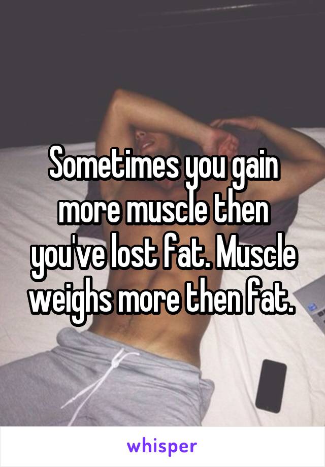 Sometimes you gain more muscle then you've lost fat. Muscle weighs more then fat. 