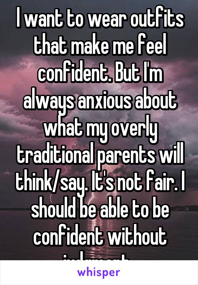 I want to wear outfits that make me feel confident. But I'm always anxious about what my overly traditional parents will think/say. It's not fair. I should be able to be confident without judgment. 