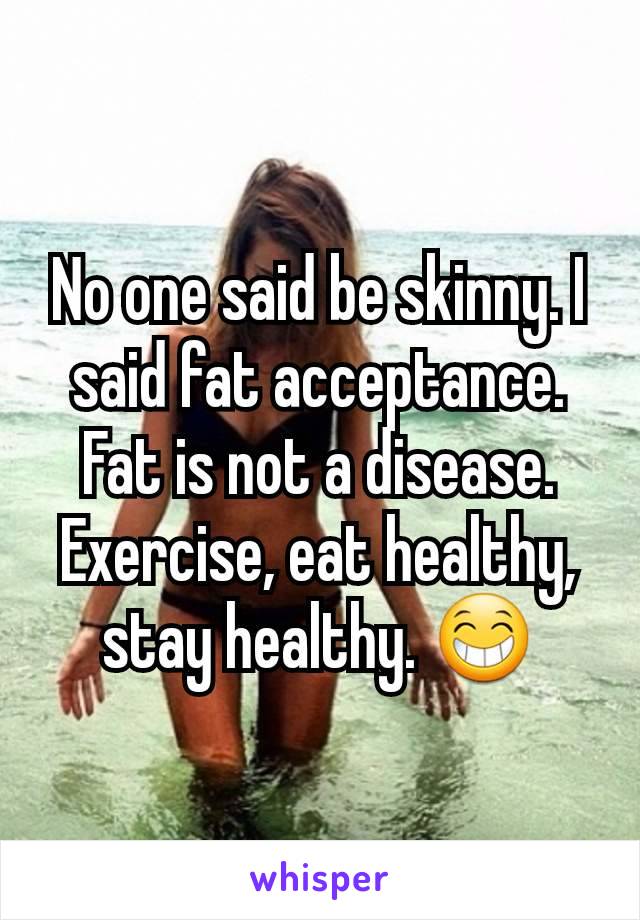 No one said be skinny. I said fat acceptance. Fat is not a disease. Exercise, eat healthy, stay healthy. 😁