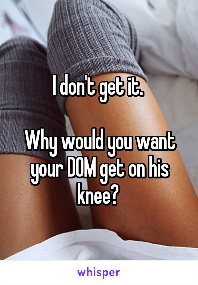 I don't get it. 

Why would you want your D0M get on his knee? 