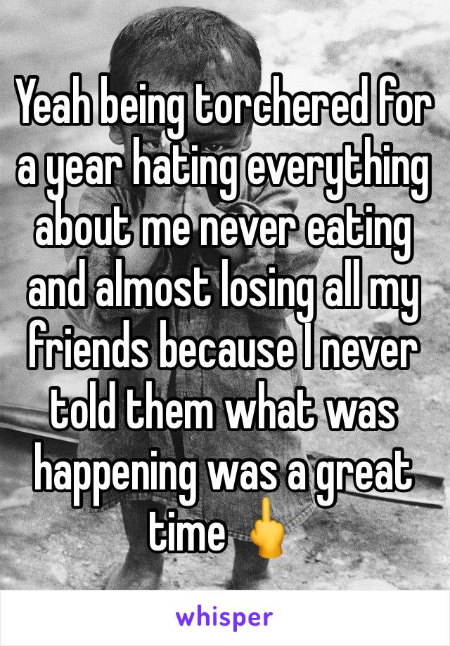 Yeah being torchered for a year hating everything about me never eating and almost losing all my friends because I never told them what was happening was a great time 🖕