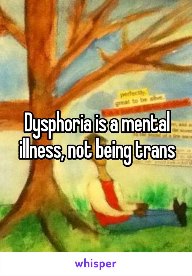 Dysphoria is a mental illness, not being trans