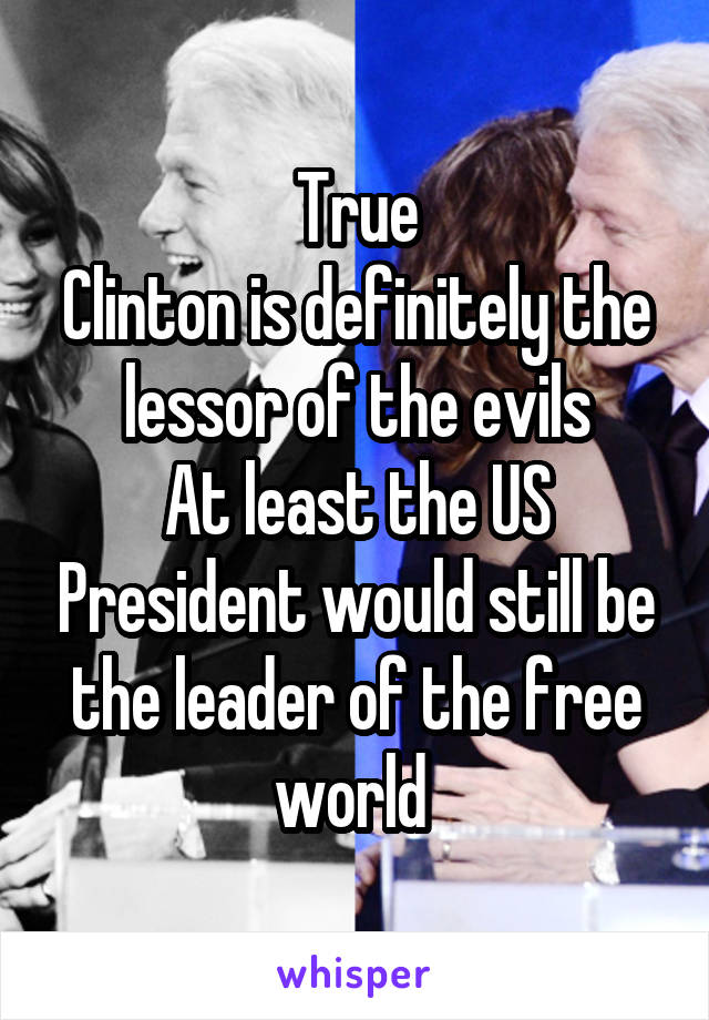 True
Clinton is definitely the lessor of the evils
At least the US President would still be the leader of the free world 