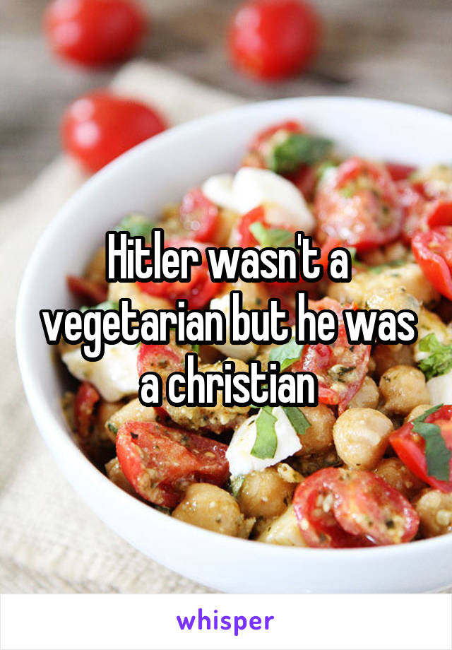 Hitler wasn't a vegetarian but he was a christian