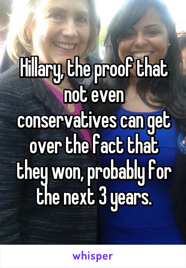 Hillary, the proof that not even conservatives can get over the fact that they won, probably for the next 3 years.