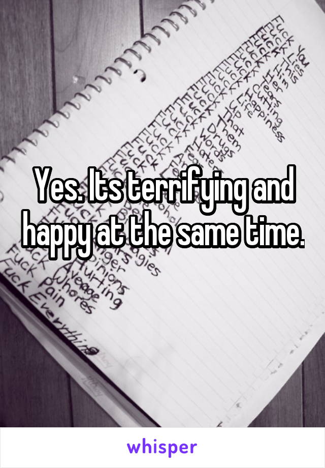 Yes. Its terrifying and happy at the same time. 
