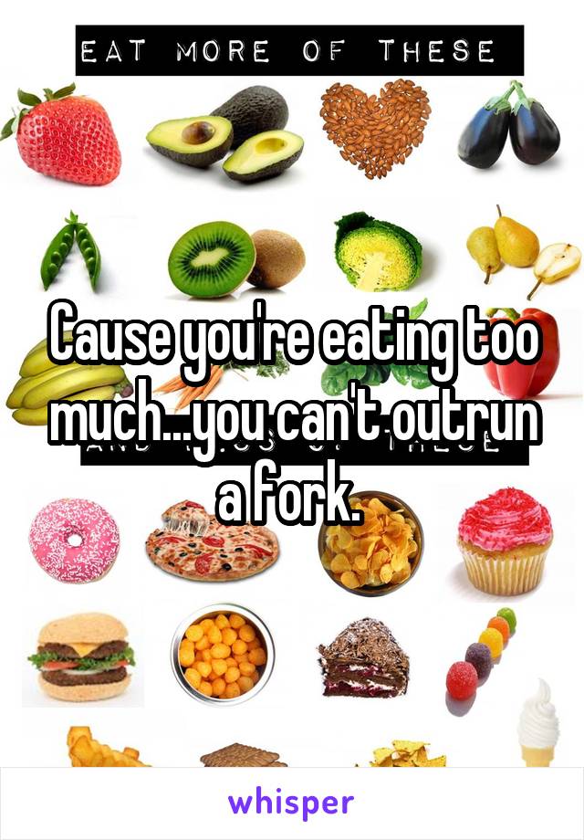 Cause you're eating too much...you can't outrun a fork. 