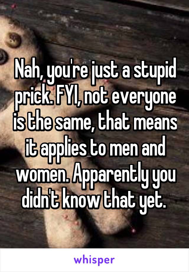 Nah, you're just a stupid prick. FYI, not everyone is the same, that means it applies to men and women. Apparently you didn't know that yet. 