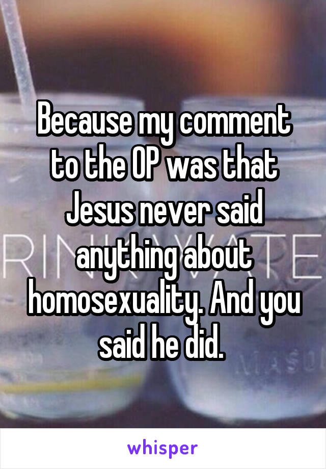 Because my comment to the OP was that Jesus never said anything about homosexuality. And you said he did. 