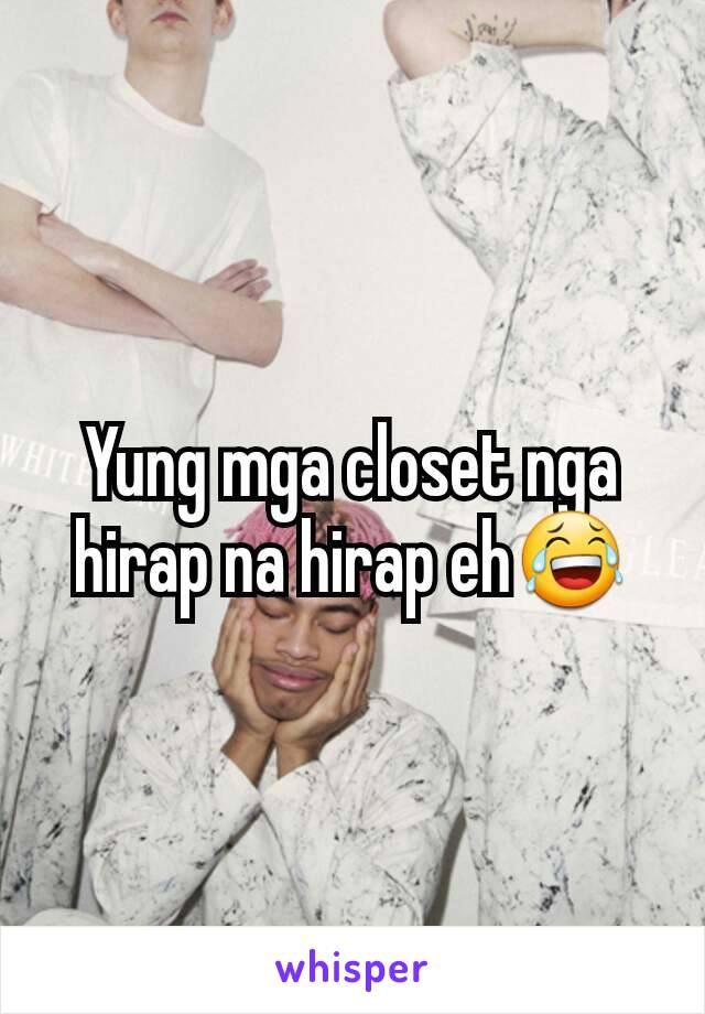 Yung mga closet nga hirap na hirap eh😂