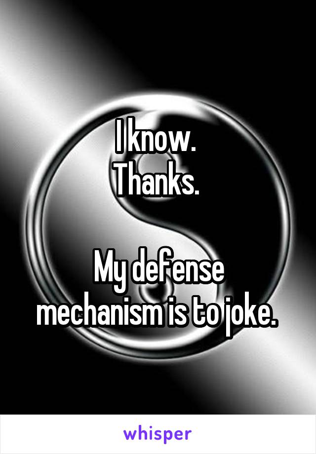 I know. 
Thanks. 

My defense mechanism is to joke. 