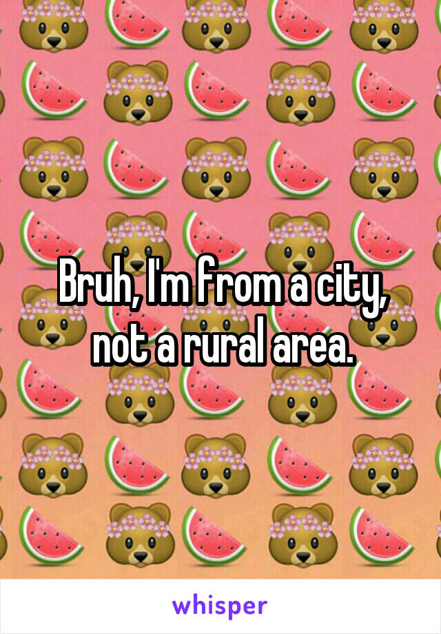 Bruh, I'm from a city, not a rural area.