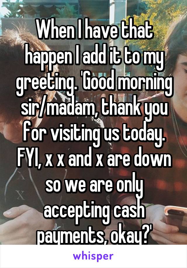 When I have that happen I add it to my greeting. 'Good morning sir/madam, thank you for visiting us today. FYI, x x and x are down so we are only accepting cash payments, okay?'