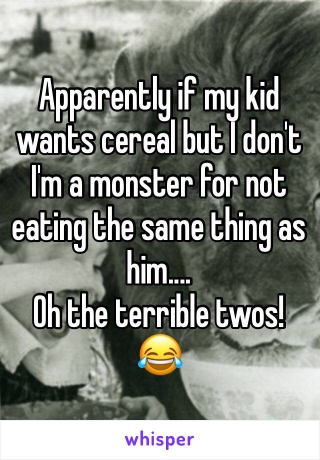 Apparently if my kid wants cereal but I don't I'm a monster for not eating the same thing as him....
Oh the terrible twos! 😂
